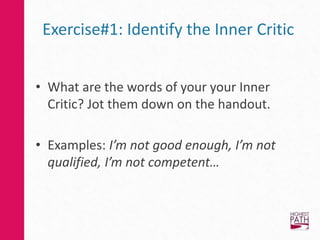 Exercise#1: Identify the Inner Critic
• What are the words of your your Inner
Critic? Jot them down on the handout.
• Examples: I’m not good enough, I’m not
qualified, I’m not competent…
 