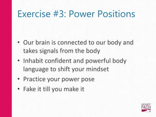 Exercise #3: Power Positions
• Our brain is connected to our body and
takes signals from the body
• Inhabit confident and powerful body
language to shift your mindset
• Practice your power pose
• Fake it till you make it
 