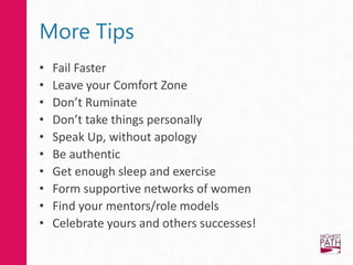 More Tips
• Fail Faster
• Leave your Comfort Zone
• Don’t Ruminate
• Don’t take things personally
• Speak Up, without apology
• Be authentic
• Get enough sleep and exercise
• Form supportive networks of women
• Find your mentors/role models
• Celebrate yours and others successes!
 