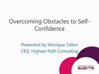 Overcoming Obstacles to Self-
Confidence
Presented by Monique Tallon
CEO, Highest Path Consulting
 