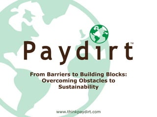 From Barriers to Building Blocks:
   Overcoming Obstacles to
         Sustainability



        www.thinkpaydirt.com
 