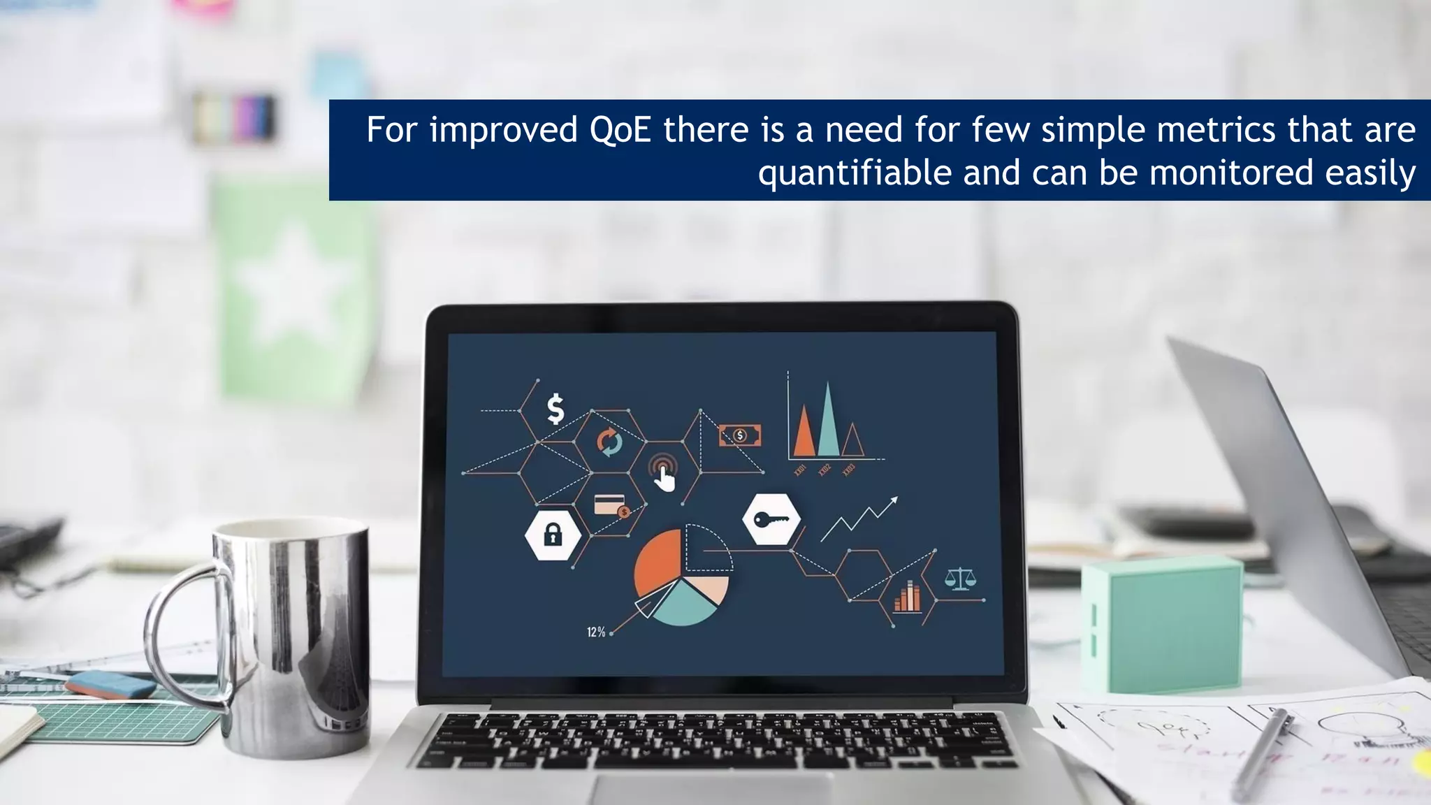 For improved QoE there is a need for few simple metrics that are
quantifiable and can be monitored easily
 