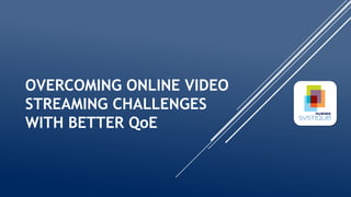 OVERCOMING ONLINE VIDEO
STREAMING CHALLENGES
WITH BETTER QoE
 