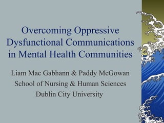 Overcoming Oppressive
Dysfunctional Communications
in Mental Health Communities
 Liam Mac Gabhann & Paddy McGowan
  School of Nursing & Human Sciences
         Dublin City University
 