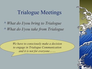 Trialogue Meetings
What do I/you bring to Trialogue
What do I/you take from Trialogue


     We have to consciously make a decision
     to engage in Trialogue Communication
          and it is not for everyone…….
 