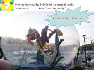 Moving beyond the bubble of the mental health
community……… into ‘the community’


                             Community Liberation
 