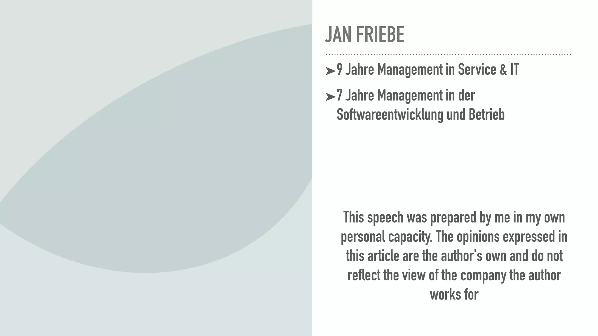 JAN FRIEBE
➤9 Jahre Management in Service & IT
➤7 Jahre Management in der
Softwareentwicklung und Betrieb
This speech was prepared by me in my own
personal capacity. The opinions expressed in
this article are the author's own and do not
reflect the view of the company the author
works for
 