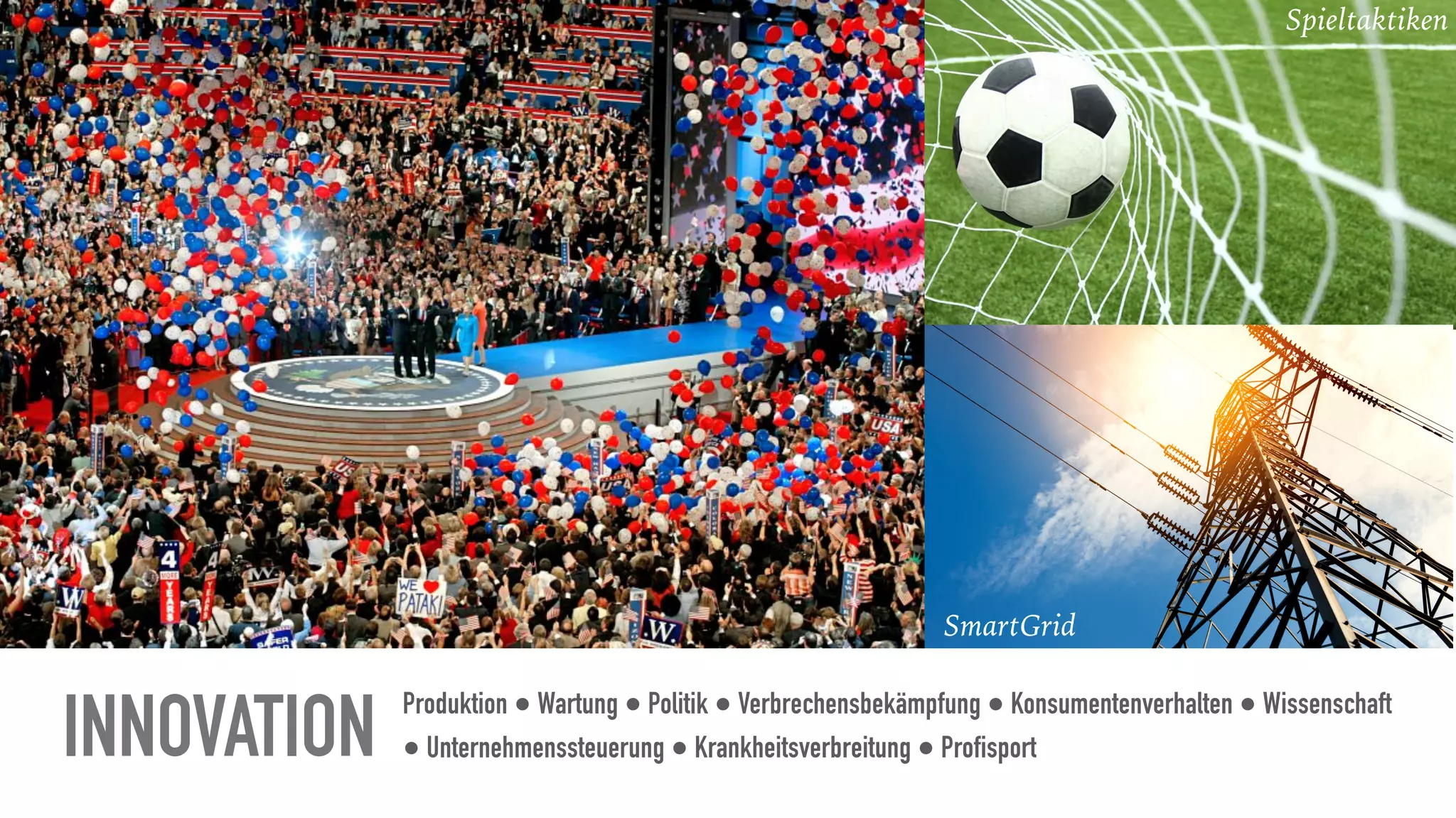 Produktion ● Wartung ● Politik ● Verbrechensbekämpfung ● Konsumentenverhalten ● Wissenschaft
● Unternehmenssteuerung ● Krankheitsverbreitung ● ProfisportINNOVATION
Microtargeting SmartGrid
Spieltaktiken
Microtargeting
 