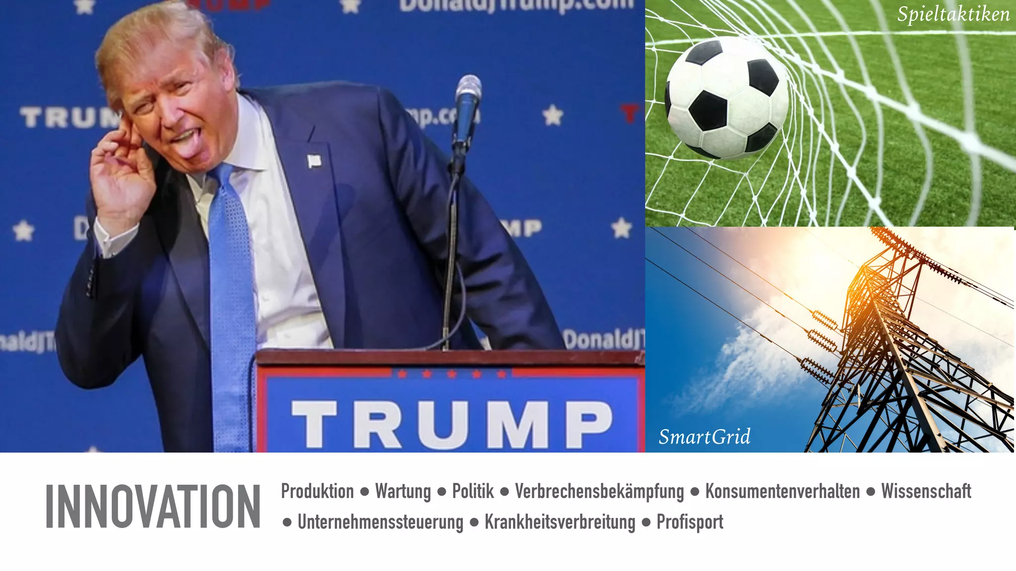 Produktion ● Wartung ● Politik ● Verbrechensbekämpfung ● Konsumentenverhalten ● Wissenschaft
● Unternehmenssteuerung ● Krankheitsverbreitung ● ProfisportINNOVATION
Microtargeting SmartGrid
Spieltaktiken
Microtargeting
 