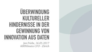ÜBERWINDUNG
KULTURELLER
HINDERNISSE IN DER
GEWINNUNG VON
INNOVATION AUS DATEN
Jan Friebe, 16.05.2017
600Minutes CFO - Zürich
 