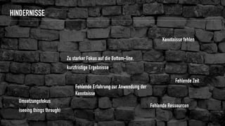 HINDERNISSE
Umsetzungsfokus
(seeing things through)
Fehlende Ressourcen
Fehlende Zeit
Zu starker Fokus auf die Bottom-line,
kurzfristige Ergebnisse
Kenntnisse fehlen
Fehlende Erfahrung zur Anwendung der
Kenntnisse
 