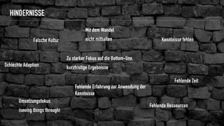 HINDERNISSE
Schlechte Adaption
Falsche Kultur
Umsetzungsfokus
(seeing things through)
Fehlende Ressourcen
Fehlende Zeit
Mit dem Wandel
nicht mithalten
Zu starker Fokus auf die Bottom-line,
kurzfristige Ergebnisse
Kenntnisse fehlen
Fehlende Erfahrung zur Anwendung der
Kenntnisse
 