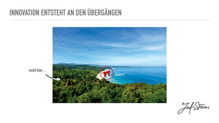INNOVATION ENTSTEHT AN DEN ÜBERGÄNGEN
nicht hier…
hier!
 