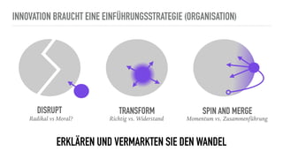 INNOVATION BRAUCHT EINE EINFÜHRUNGSSTRATEGIE (ORGANISATION)
DISRUPT TRANSFORM SPIN AND MERGE
Radikal vs Moral? Richtig vs. Widerstand Momentum vs. Zusammenführung
ERKLÄREN UND VERMARKTEN SIE DEN WANDEL
 
