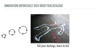 INNOVATION ENTWICKELT SICH ÜBER FEHLSCHLÄGE
Kill your darlings, learn to fail
 