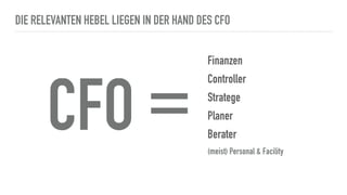 DIE RELEVANTEN HEBEL LIEGEN IN DER HAND DES CFO
Finanzen
Controller
Stratege
Planer
Berater
(meist) Personal & Facility
CFO =
 