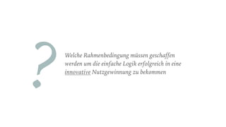 Welche Rahmenbedingung müssen geschaffen
werden um die einfache Logik erfolgreich in eine
innovative Nutzgewinnung zu bekommen
?
 