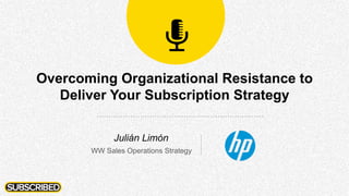 Overcoming Organizational Resistance to
Deliver Your Subscription Strategy
Julián Limón
WW Sales Operations Strategy
 