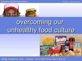 overcoming our  unhealthy food culture Kelly Hayford,   CNC   ~ Author:  If It’s Not Food, Don’t Eat It! Eating-for-Health Presentation  Copyright © 2010 Kelly Hayford   