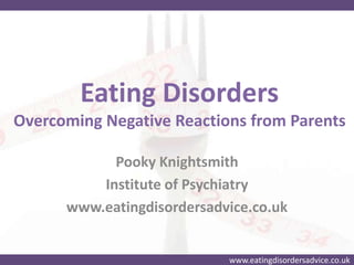 www.eatingdisordersadvice.co.uk
Eating Disorders
Overcoming Negative Reactions from Parents
Pooky Knightsmith
Institute of Psychiatry
www.eatingdisordersadvice.co.uk
 