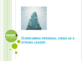 OVERCOMING PERSONAL CRISIS AS A
STRONG LEADER
 
