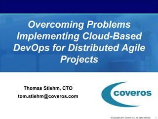 1© Copyright 2013 Coveros, Inc.. All rights reserved.
Overcoming Problems
Implementing Cloud-Based
DevOps for Distributed Agile
Projects
Thomas Stiehm, CTO
tom.stiehm@coveros.com
 