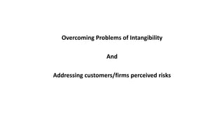 Overcoming Problems of Intangibility
And
Addressing customers/firms perceived risks
 