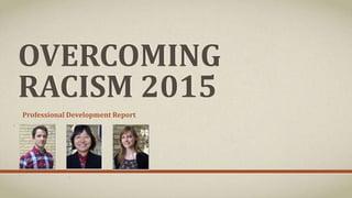 OVERCOMING
RACISM 2015
Professional Development Report
 