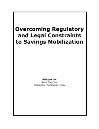 Overcoming Regulatory
 and Legal Constraints
to Savings Mobilization




           Written by:
           Kate Druschel
      Grameen Foundation, USA
 