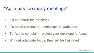 “Agile has too many meetings”
• It’s not about the meetings
• It’s about (protected) uninterrupted work time
• To fix this...