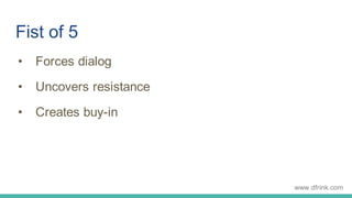 Fist of 5
• Forces dialog
• Uncovers resistance
• Creates buy-in
 