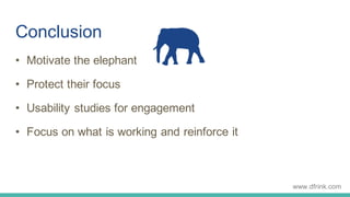 Conclusion
• Motivate the elephant
• Protect their focus
• Usability studies for engagement
• Focus on what is working and...
