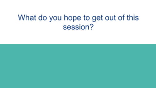 What do you hope to get out of this
session?
 