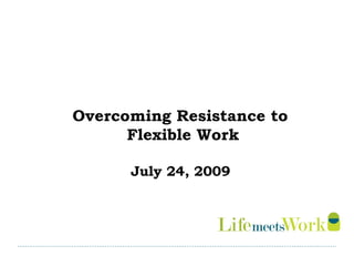 Overcoming Resistance to  Flexible Work July 24, 2009  