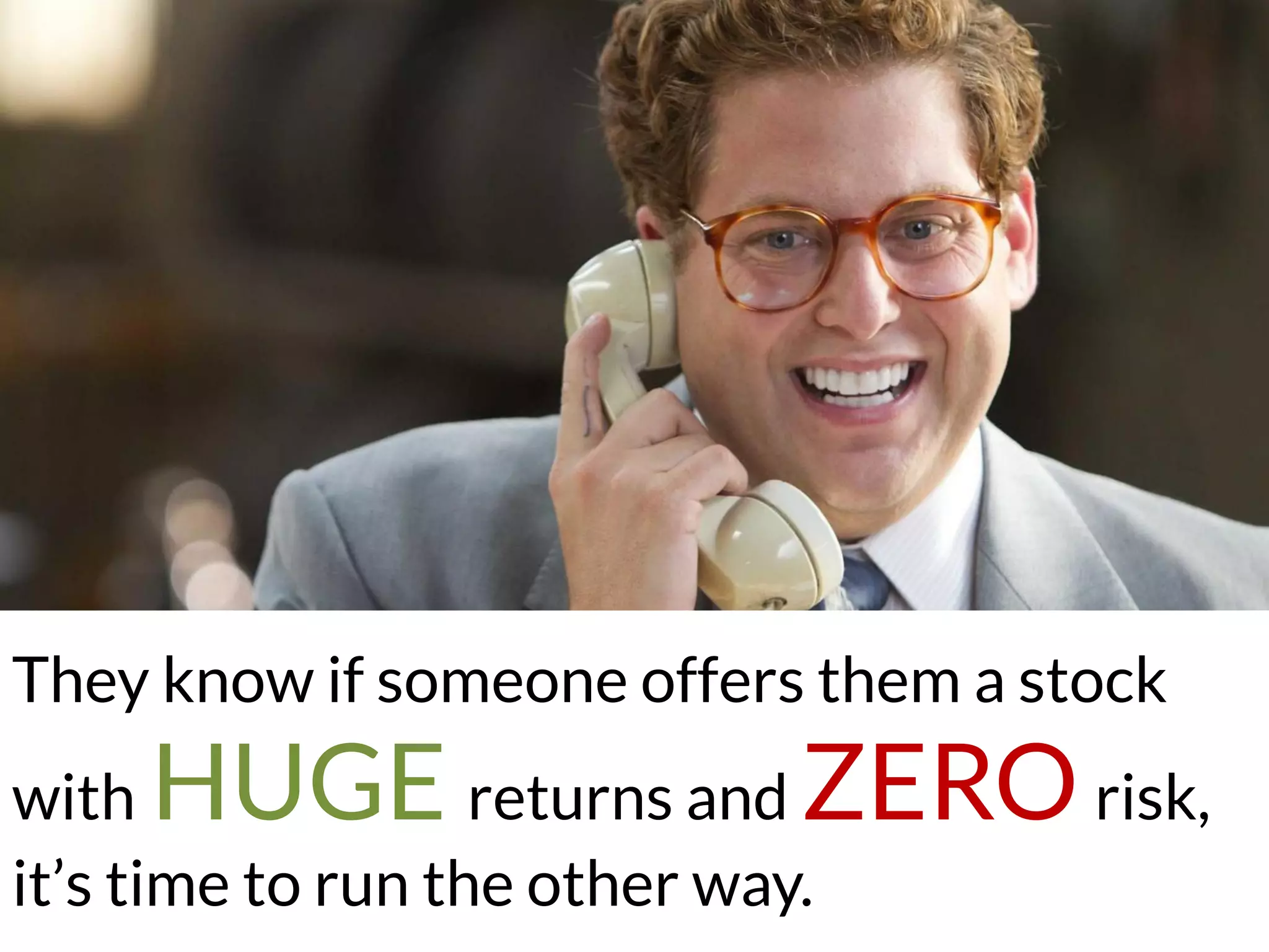 They know if someone offers them a stock
with HUGE returns and ZERO risk,
it’s time to run the other way.
 