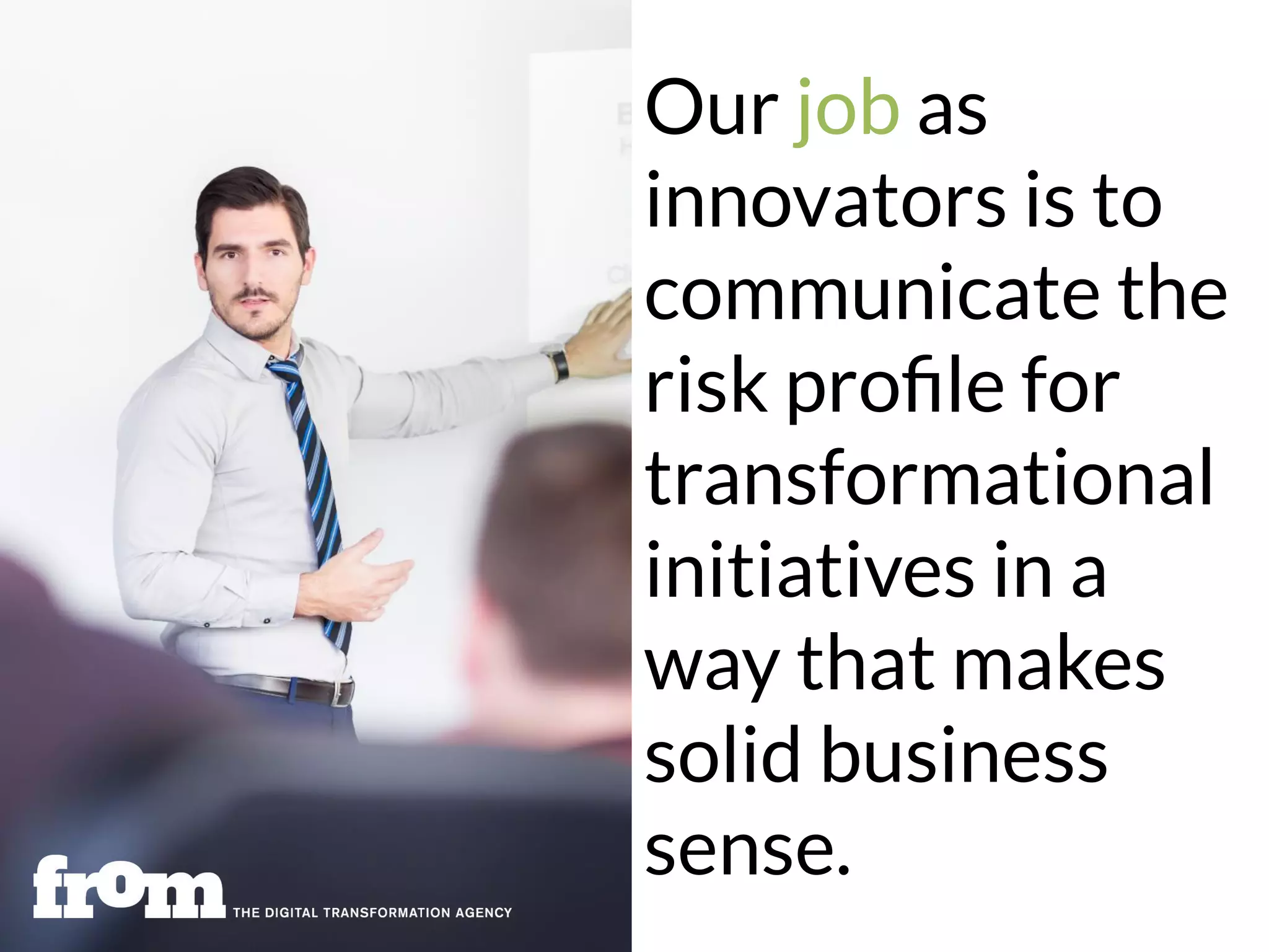 Our job as
innovators is to
communicate the
risk proﬁle for
transformational
initiatives in a
way that makes
solid business
sense.
 