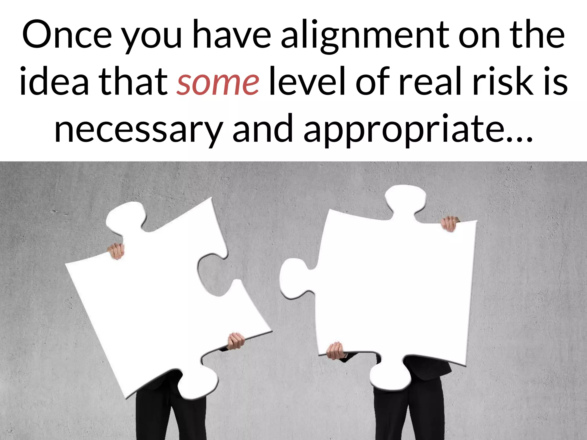 Once you have alignment on the
idea that some level of real risk is
necessary and appropriate…
 