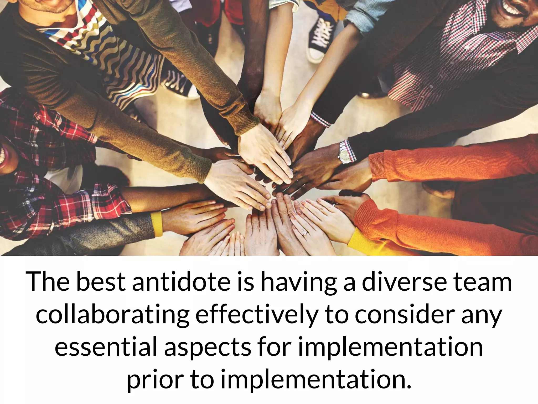 The best antidote is having a diverse team
collaborating effectively to consider any
essential aspects for implementation
prior to implementation.
 