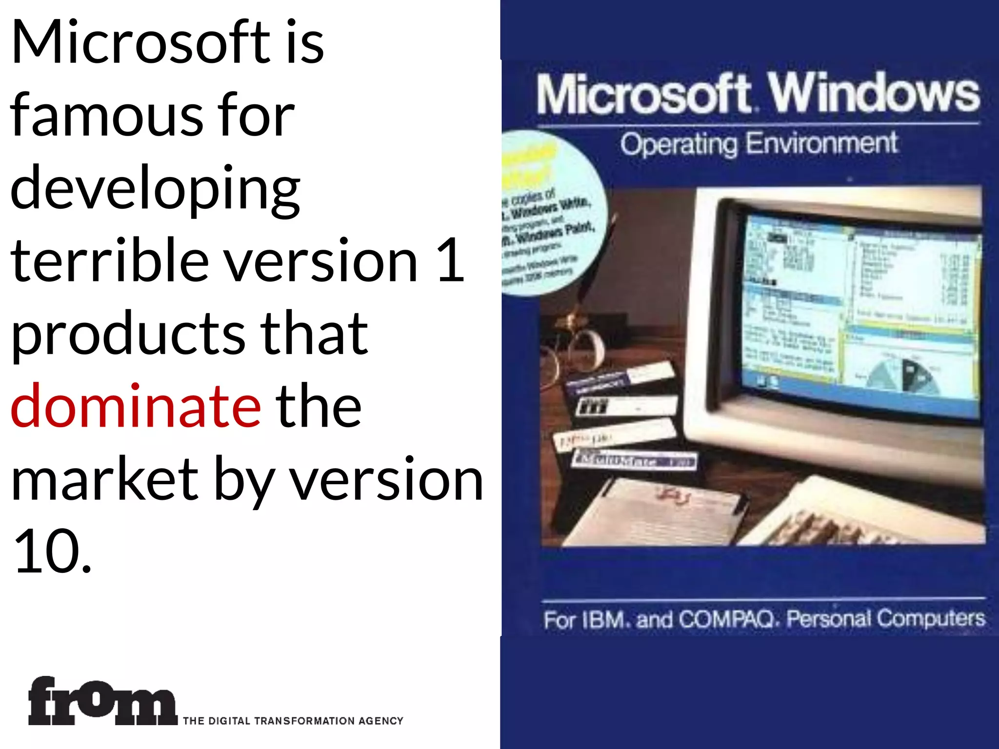 Microsoft is
famous for
developing
terrible version 1
products that
dominate the
market by version
10.
 