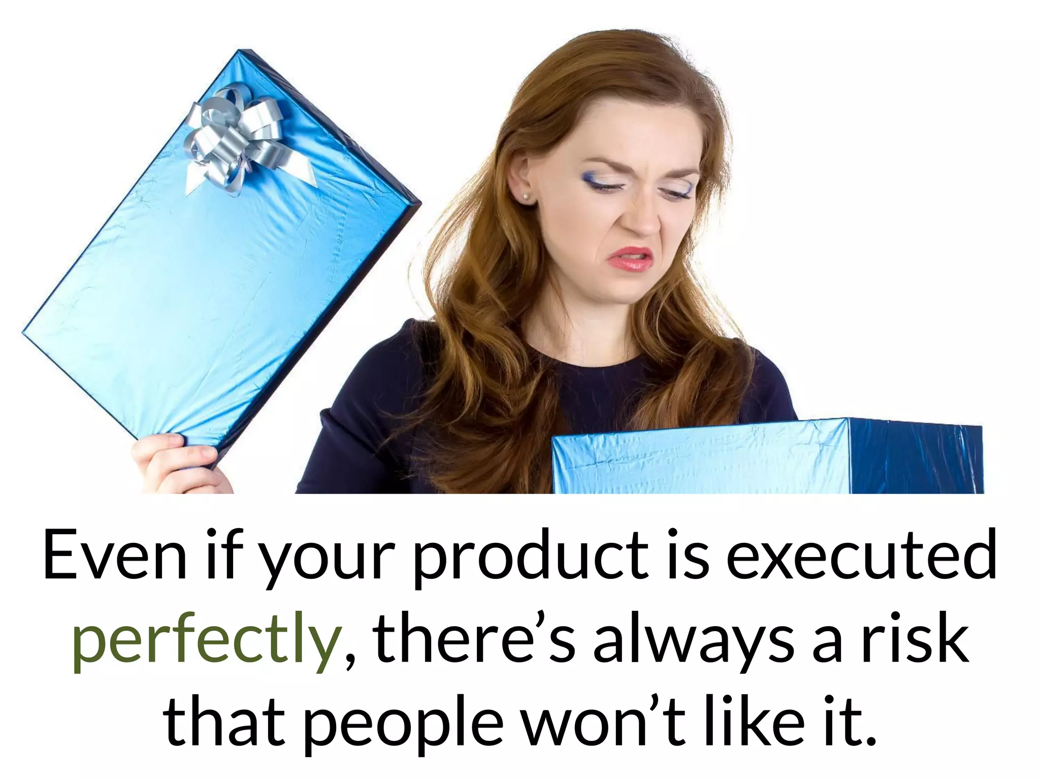 Even if your product is executed
perfectly, there’s always a risk
that people won’t like it.
 