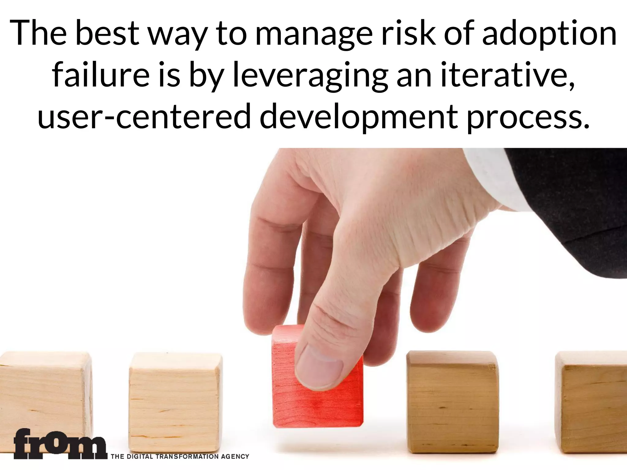 The best way to manage risk of adoption
failure is by leveraging an iterative,
user-centered development process.
 