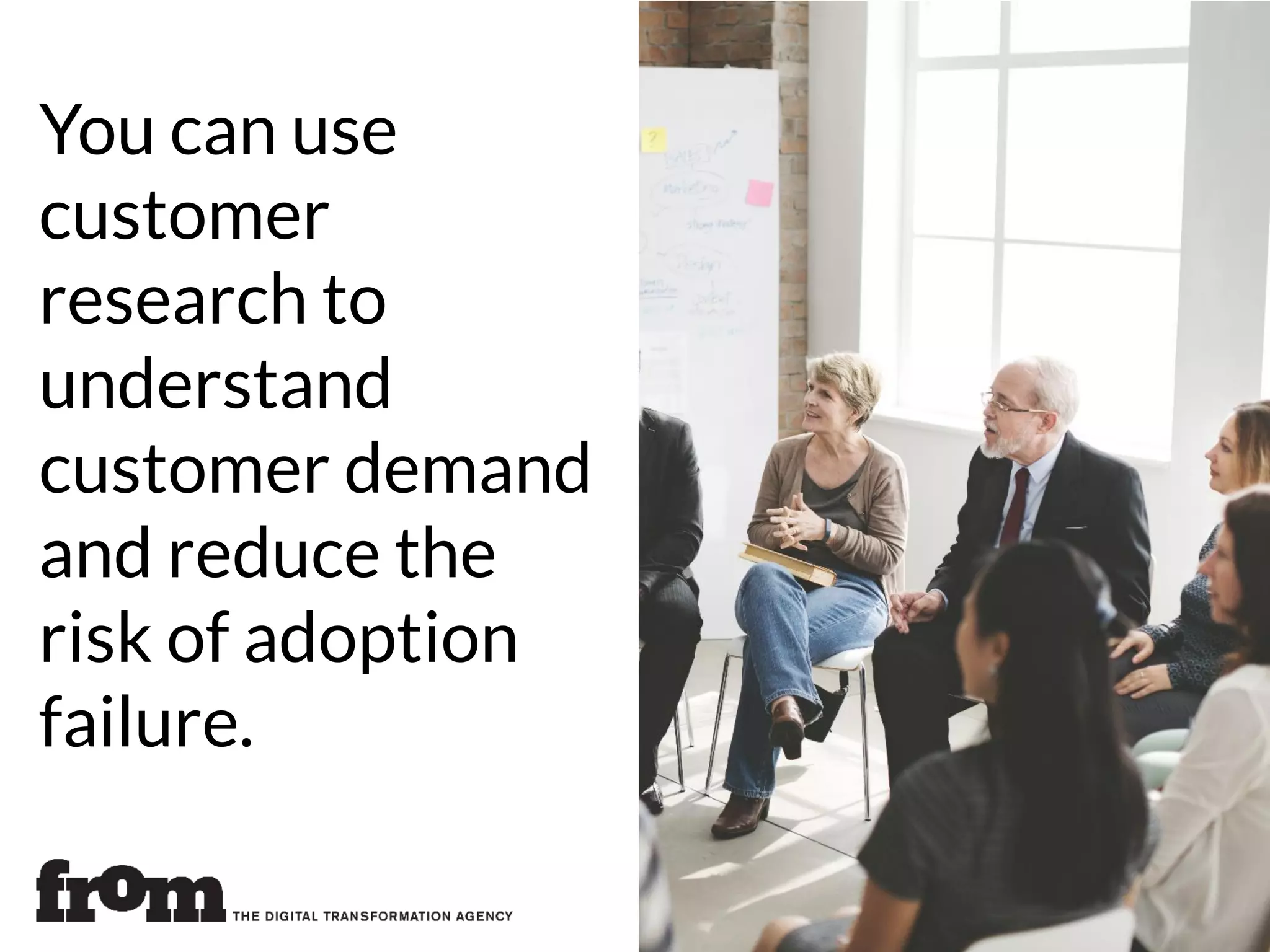 You can use
customer
research to
understand
customer demand
and reduce the
risk of adoption
failure.
 