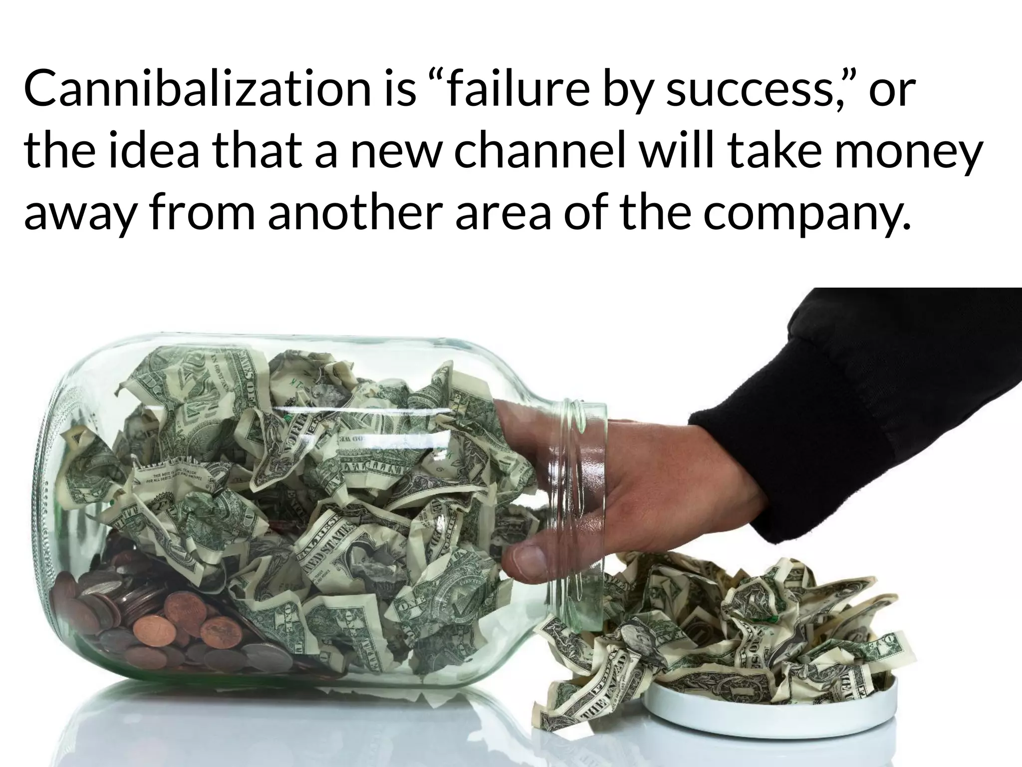 Cannibalization is “failure by success,” or
the idea that a new channel will take money
away from another area of the company.
 