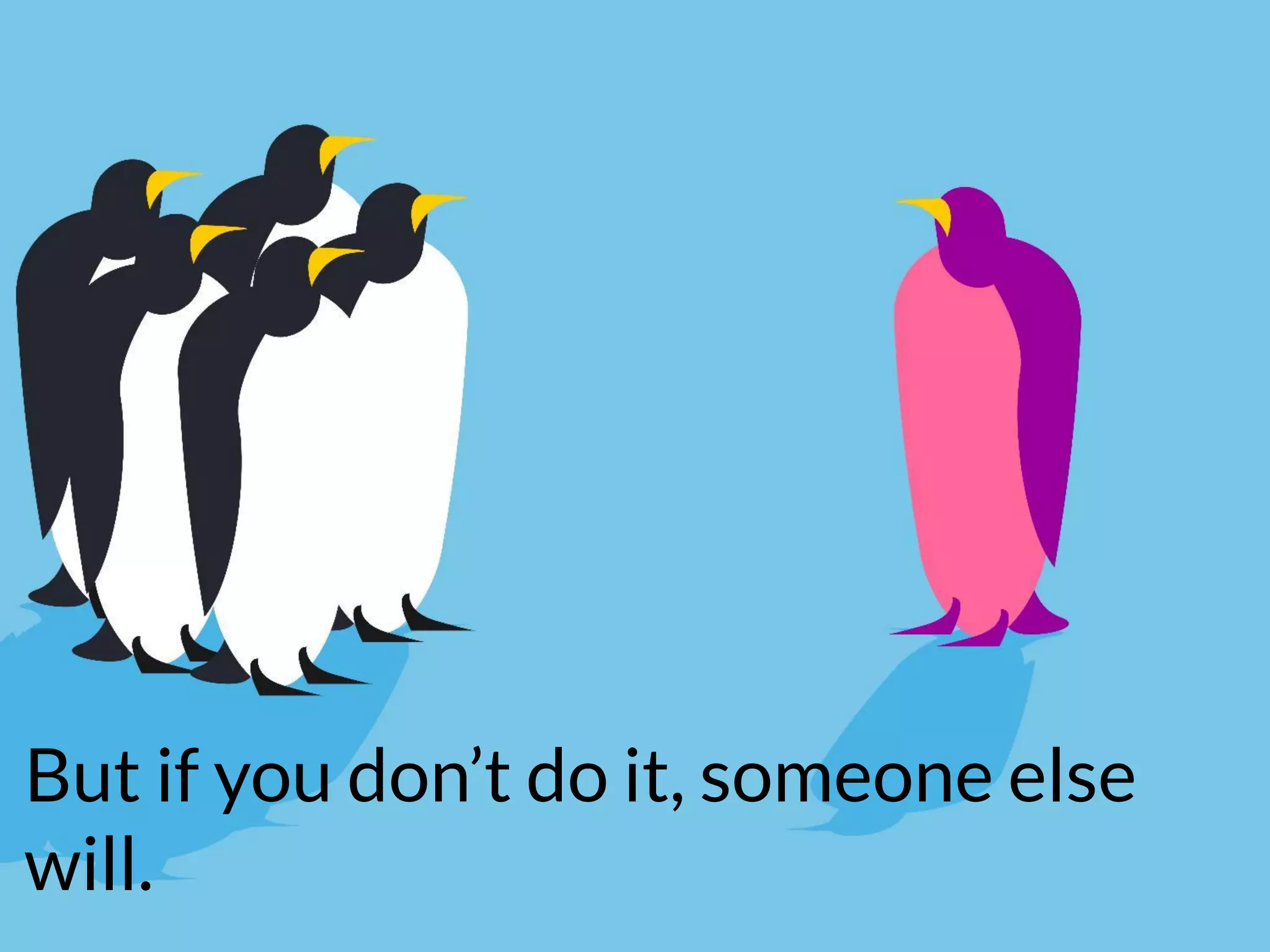 But if you don’t do it, someone else
will.
 