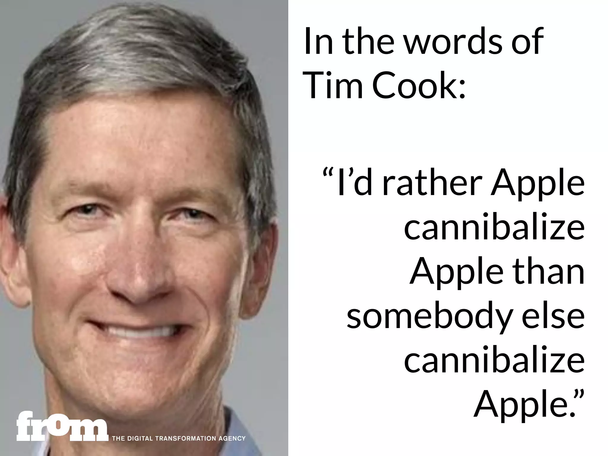 “I’d rather Apple
cannibalize
Apple than
somebody else
cannibalize
Apple.”
In the words of
Tim Cook:
 