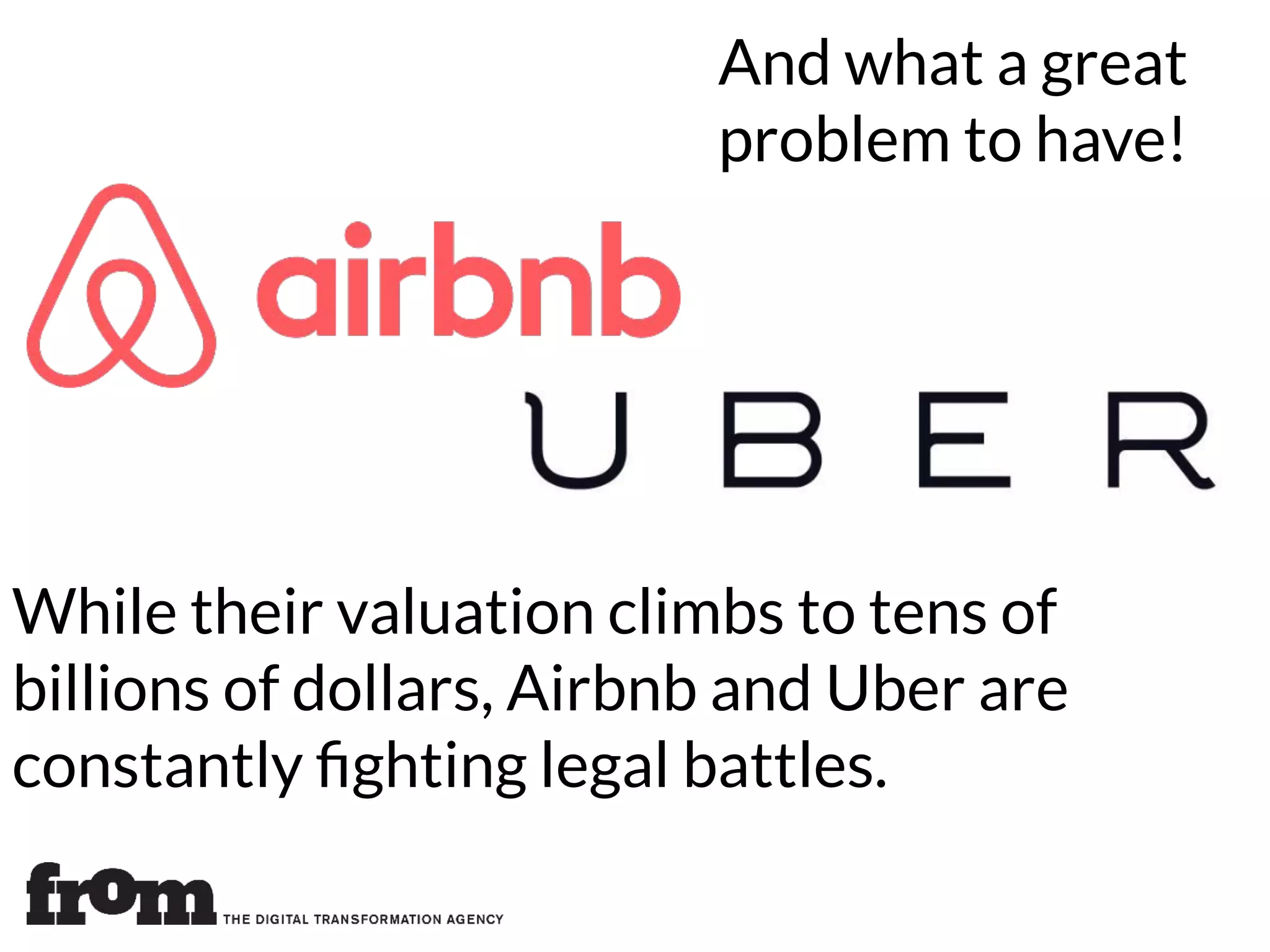 While their valuation climbs to tens of
billions of dollars, Airbnb and Uber are
constantly ﬁghting legal battles.
And what a great
problem to have!
 