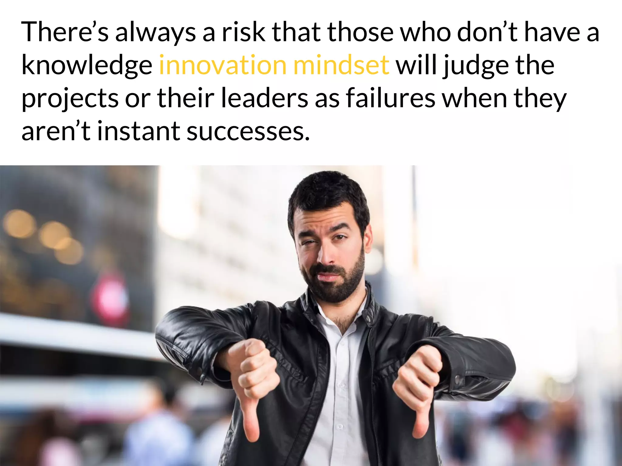 There’s always a risk that those who don’t have a
knowledge innovation mindset will judge the
projects or their leaders as failures when they
aren’t instant successes.
 