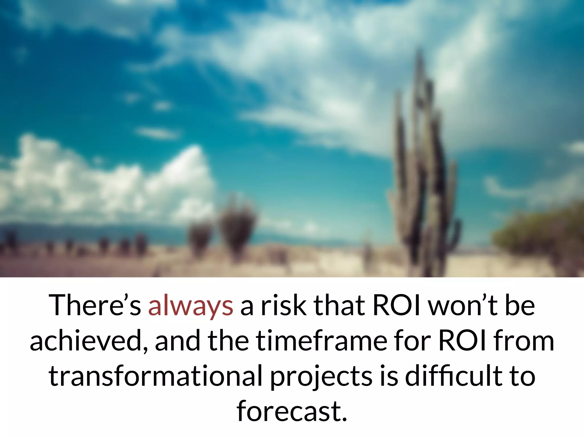 There’s always a risk that ROI won’t be
achieved, and the timeframe for ROI from
transformational projects is difﬁcult to
forecast.
 