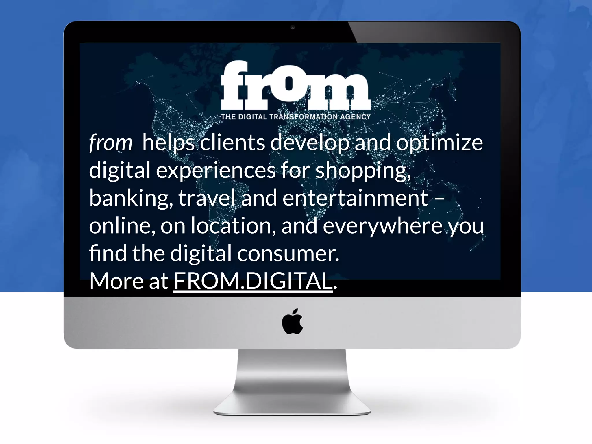 from helps clients develop and optimize
digital experiences for shopping,
banking, travel and entertainment –
online, on location, and everywhere you
ﬁnd the digital consumer.
More at FROM.DIGITAL.
 
