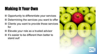 Making It Your Own
Opportunity to differentiate your services
Determining the services you want to offer
Clients you want to provide those services
for
Elevate your role as a trusted advisor
It’s easier to be different then better to
stand out!
 